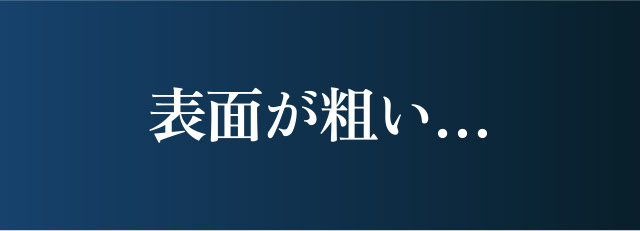 表面が粗い…